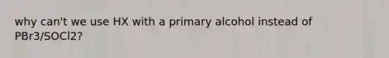 why can't we use HX with a primary alcohol instead of PBr3/SOCl2?