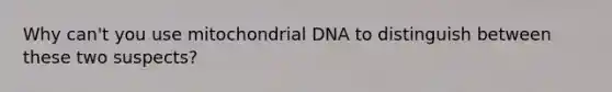 Why can't you use mitochondrial DNA to distinguish between these two suspects?