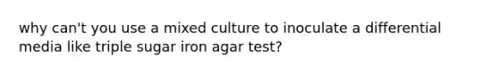 why can't you use a mixed culture to inoculate a differential media like triple sugar iron agar test?