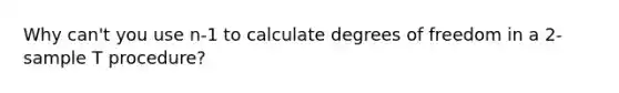 Why can't you use n-1 to calculate degrees of freedom in a 2-sample T procedure?