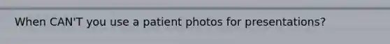 When CAN'T you use a patient photos for presentations?