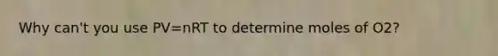 Why can't you use PV=nRT to determine moles of O2?