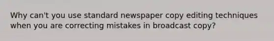 Why can't you use standard newspaper copy editing techniques when you are correcting mistakes in broadcast copy?