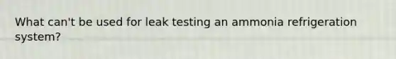 What can't be used for leak testing an ammonia refrigeration system?