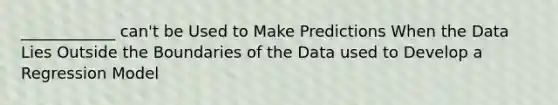 ____________ can't be Used to Make Predictions When the Data Lies Outside the Boundaries of the Data used to Develop a Regression Model