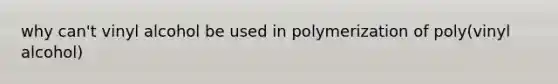 why can't vinyl alcohol be used in polymerization of poly(vinyl alcohol)