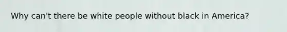 Why can't there be white people without black in America?