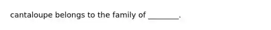 cantaloupe belongs to the family of ________.