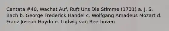 Cantata #40, Wachet Auf, Ruft Uns Die Stimme (1731) a. J. S. Bach b. George Frederick Handel c. Wolfgang Amadeus Mozart d. Franz Joseph Haydn e. Ludwig van Beethoven