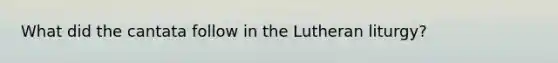 What did the cantata follow in the Lutheran liturgy?