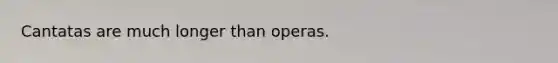 Cantatas are much longer than operas.