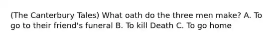 (The Canterbury Tales) What oath do the three men make? A. To go to their friend's funeral B. To kill Death C. To go home