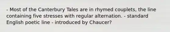 - Most of the Canterbury Tales are in rhymed couplets, the line containing five stresses with regular alternation. - standard English poetic line - introduced by Chaucer?