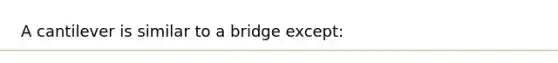 A cantilever is similar to a bridge except: