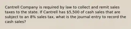 Cantrell Company is required by law to collect and remit sales taxes to the state. If Cantrell has 5,500 of cash sales that are subject to an 8% sales tax, what is the journal entry to record the cash sales?