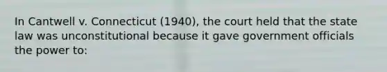 In Cantwell v. Connecticut (1940), the court held that the state law was unconstitutional because it gave government officials the power to: