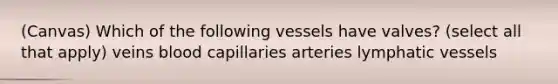 (Canvas) Which of the following vessels have valves? (select all that apply) veins blood capillaries arteries lymphatic vessels