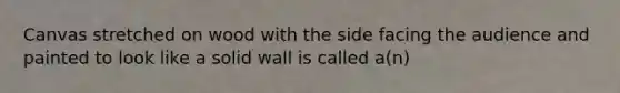 Canvas stretched on wood with the side facing the audience and painted to look like a solid wall is called a(n)