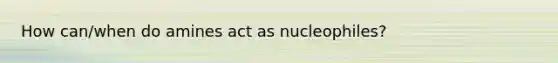 How can/when do amines act as nucleophiles?