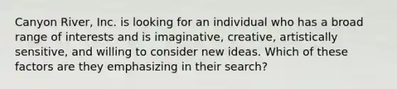 Canyon River, Inc. is looking for an individual who has a broad range of interests and is imaginative, creative, artistically sensitive, and willing to consider new ideas. Which of these factors are they emphasizing in their search?