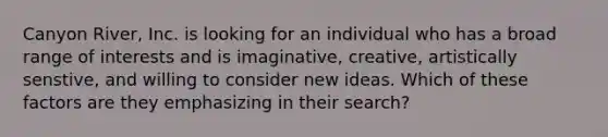 Canyon River, Inc. is looking for an individual who has a broad range of interests and is imaginative, creative, artistically senstive, and willing to consider new ideas. Which of these factors are they emphasizing in their search?