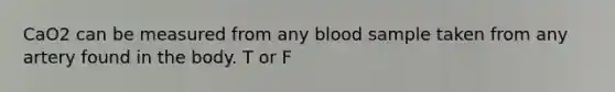 CaO2 can be measured from any blood sample taken from any artery found in the body. T or F