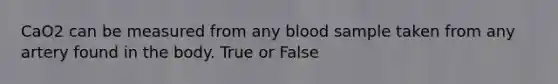 CaO2 can be measured from any blood sample taken from any artery found in the body. True or False