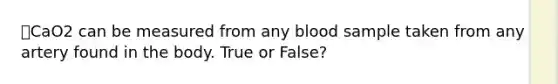 ⭐CaO2 can be measured from any blood sample taken from any artery found in the body. True or False?