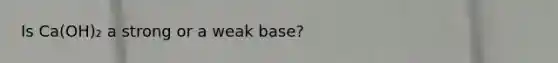 Is Ca(OH)₂ a strong or a weak base?