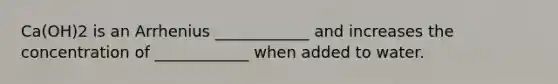 Ca(OH)2 is an Arrhenius ____________ and increases the concentration of ____________ when added to water.