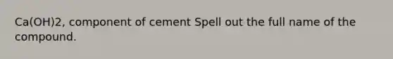 Ca(OH)2, component of cement Spell out the full name of the compound.