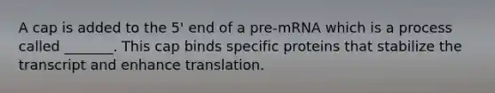 A cap is added to the 5' end of a pre-mRNA which is a process called _______. This cap binds specific proteins that stabilize the transcript and enhance translation.