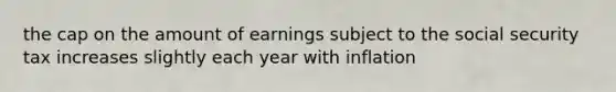 the cap on the amount of earnings subject to the social security tax increases slightly each year with inflation