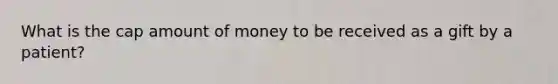 What is the cap amount of money to be received as a gift by a patient?