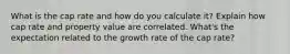 What is the cap rate and how do you calculate it? Explain how cap rate and property value are correlated. What's the expectation related to the growth rate of the cap rate?