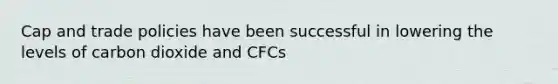 Cap and trade policies have been successful in lowering the levels of carbon dioxide and CFCs