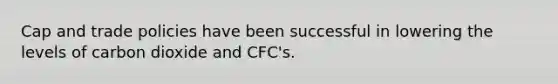 Cap and trade policies have been successful in lowering the levels of carbon dioxide and CFC's.