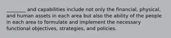 ________ and capabilities include not only the​ financial, physical, and human assets in each area but also the ability of the people in each area to formulate and implement the necessary functional​ objectives, strategies, and policies.