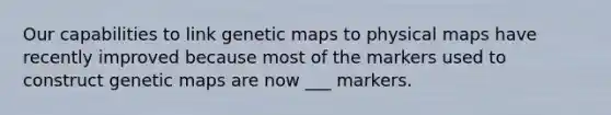 Our capabilities to link genetic maps to physical maps have recently improved because most of the markers used to construct genetic maps are now ___ markers.