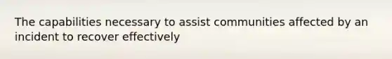 The capabilities necessary to assist communities affected by an incident to recover effectively