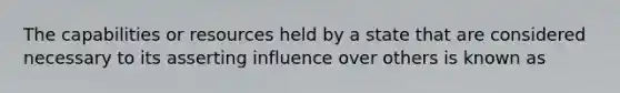 The capabilities or resources held by a state that are considered necessary to its asserting influence over others is known as