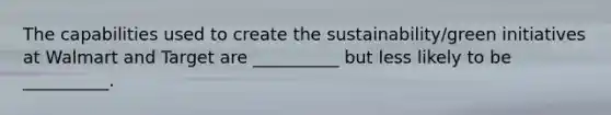 The capabilities used to create the sustainability/green initiatives at Walmart and Target are __________ but less likely to be __________.