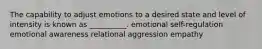 The capability to adjust emotions to a desired state and level of intensity is known as __________. emotional self-regulation emotional awareness relational aggression empathy