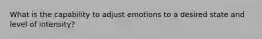 What is the capability to adjust emotions to a desired state and level of intensity?