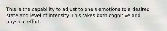This is the capability to adjust to one's emotions to a desired state and level of intensity. This takes both cognitive and physical effort.