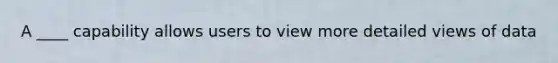 A ____ capability allows users to view more detailed views of data