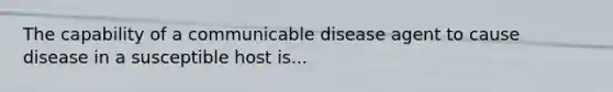 The capability of a communicable disease agent to cause disease in a susceptible host is...