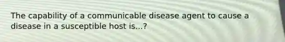 The capability of a communicable disease agent to cause a disease in a susceptible host is...?