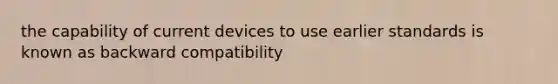 the capability of current devices to use earlier standards is known as backward compatibility