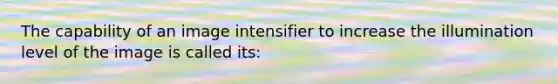 The capability of an image intensifier to increase the illumination level of the image is called its: